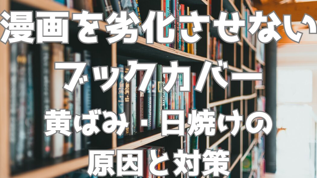 漫画を劣化させないなら透明ブックカバー｜黄ばみ・日焼けの原因と対策