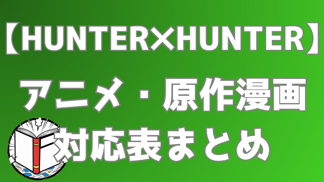 【HUNTER×HUNTER】編一覧・アニメと漫画の対応表｜アニメは原作の何巻どこまで？全エピソードまとめ