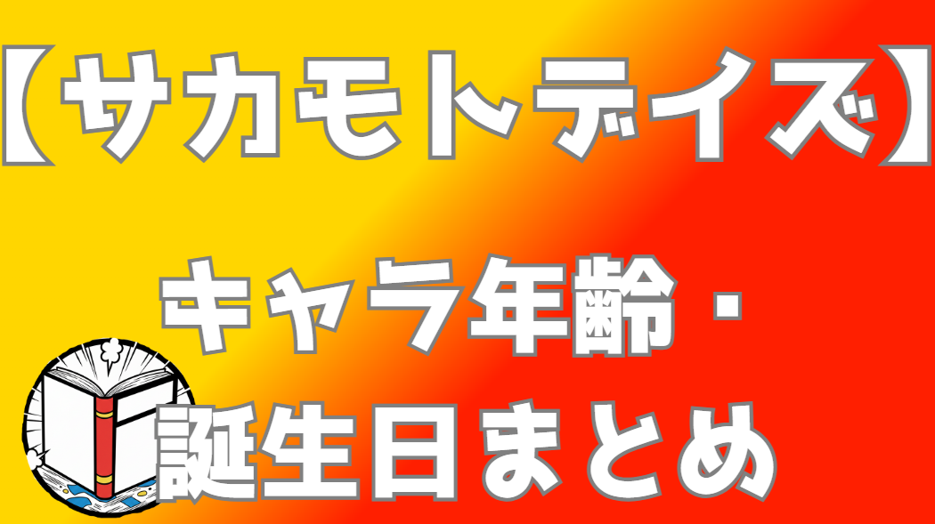 【サカモトデイズ】キャラ年齢一覧・誕生日まとめ｜作中年齢を時系列で完全整理